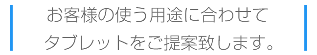 お客様の用途に合わせてタブレットを提案します