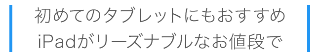 初めてのタブレットにもおすすめ。iPadがリーズナブルなお値段で