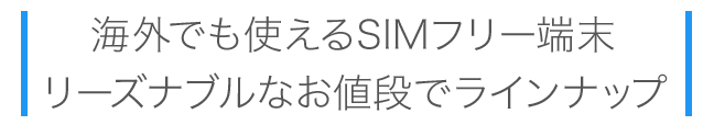 海外でも使えるSIMフリー端末。リーズナブルなお値段でラインナップ