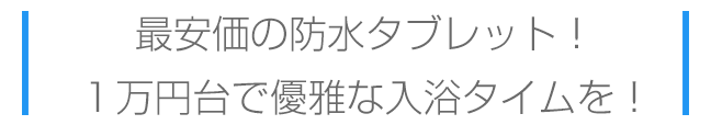 最安価の防水タブレット。1万円台で優雅な入浴タイムを