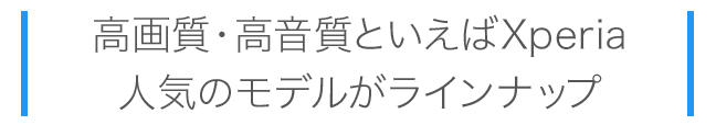 高画質・高音質といえばXperia。人気のモデルがラインナップ