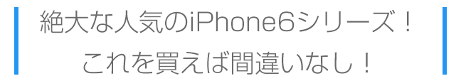 絶大な人気のiPhone6シリーズ、これを買えば間違いなし