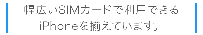 幅広いSIMカードで利用できるiPhoneを揃えています